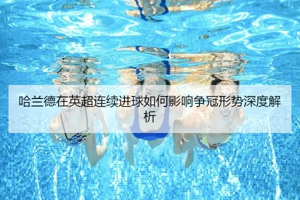 哈兰德在英超连续进球如何影响争冠形势深度解析