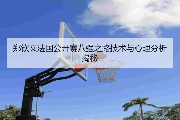 郑钦文法国公开赛八强之路技术与心理分析揭秘